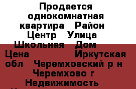 Продается однокомнатная квартира › Район ­ Центр › Улица ­ Школьная › Дом ­ 1 › Цена ­ 590 000 - Иркутская обл., Черемховский р-н, Черемхово г. Недвижимость » Квартиры продажа   . Иркутская обл.